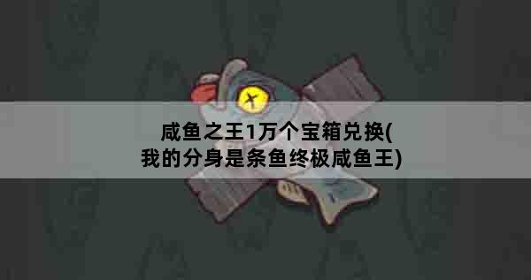咸鱼之王1万个宝箱兑换(我的分身是条鱼终极咸鱼王)