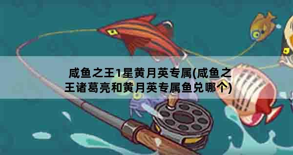 咸鱼之王1星黄月英专属(咸鱼之王诸葛亮和黄月英专属鱼兑哪个)