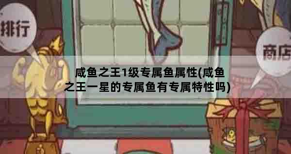 咸鱼之王1级专属鱼属性(咸鱼之王一星的专属鱼有专属特性吗)