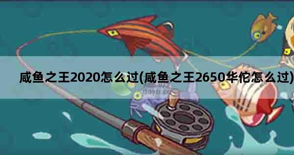 咸鱼之王2020怎么过(咸鱼之王2650华佗怎么过)