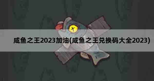 咸鱼之王2023加油(咸鱼之王兑换码大全2023)