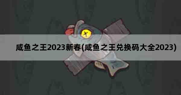咸鱼之王2023新春(咸鱼之王兑换码大全2023)