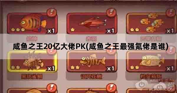 咸鱼之王20亿大佬PK(咸鱼之王最强氪佬是谁)
