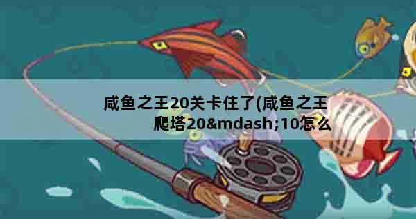 咸鱼之王20关卡住了(咸鱼之王爬塔20—10怎么打)
