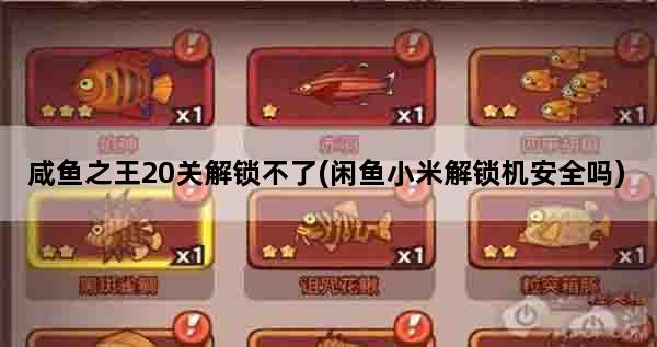 咸鱼之王20关解锁不了(闲鱼小米解锁机安全吗)
