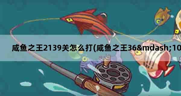 咸鱼之王2139关怎么打(咸鱼之王36—10低配过关)