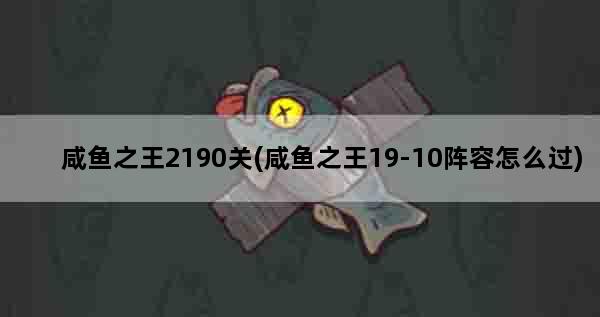 咸鱼之王2190关(咸鱼之王19-10阵容怎么过)