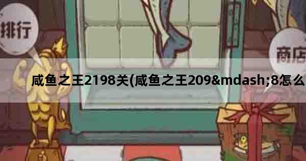 咸鱼之王2198关(咸鱼之王209—8怎么过)