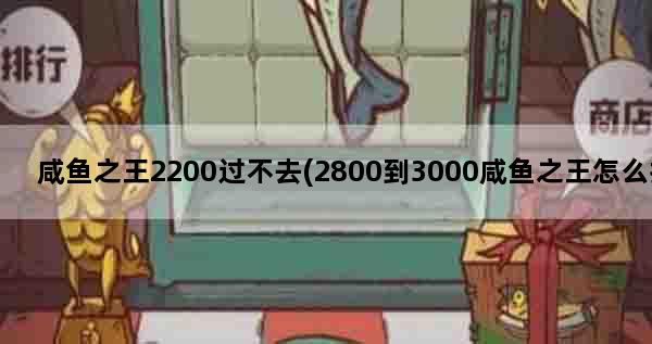 咸鱼之王2200过不去(2800到3000咸鱼之王怎么打)