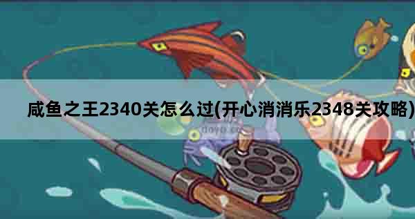 咸鱼之王2340关怎么过(开心消消乐2348关攻略)