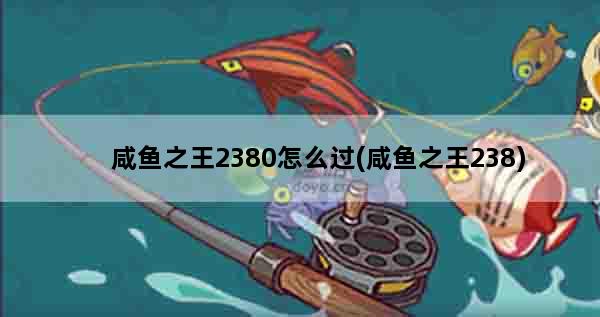 咸鱼之王2380怎么过(咸鱼之王238)