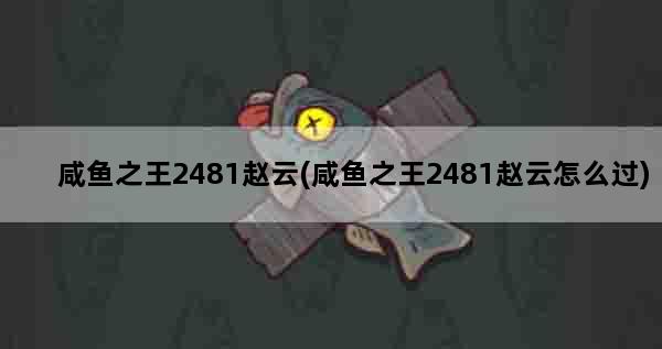 咸鱼之王2481赵云(咸鱼之王2481赵云怎么过)