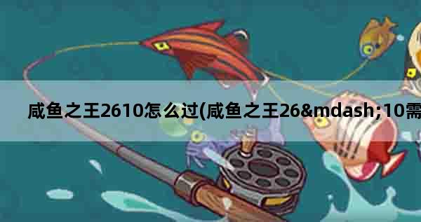 咸鱼之王2610怎么过(咸鱼之王26—10需要多少战力)