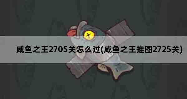 咸鱼之王2705关怎么过(咸鱼之王推图2725关)