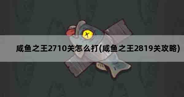 咸鱼之王2710关怎么打(咸鱼之王2819关攻略)