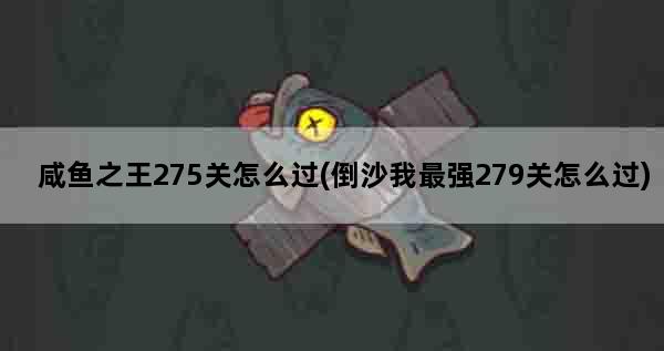 咸鱼之王275关怎么过(倒沙我最强279关怎么过)