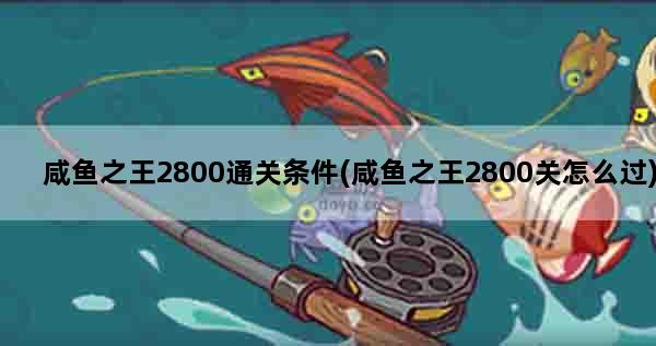 咸鱼之王2800通关条件(咸鱼之王2800关怎么过)