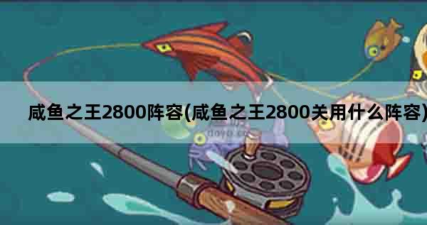 咸鱼之王2800阵容(咸鱼之王2800关用什么阵容)