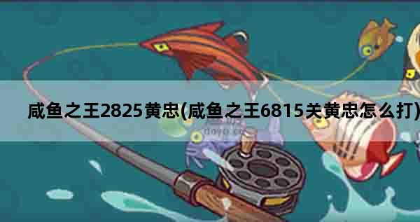 咸鱼之王2825黄忠(咸鱼之王6815关黄忠怎么打)