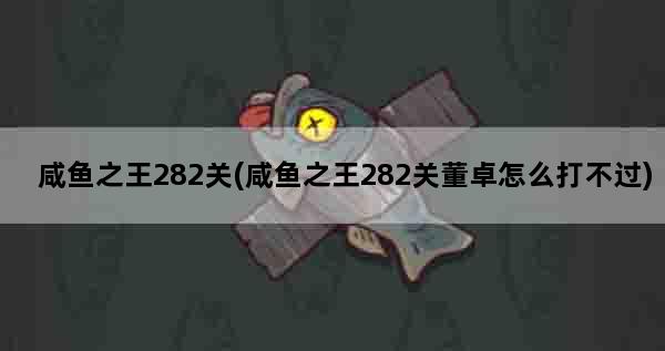 咸鱼之王282关(咸鱼之王282关董卓怎么打不过)