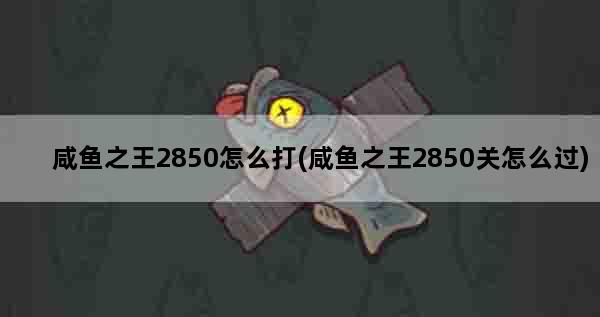 咸鱼之王2850怎么打(咸鱼之王2850关怎么过)