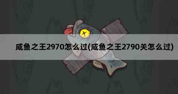 咸鱼之王2970怎么过(咸鱼之王2790关怎么过)