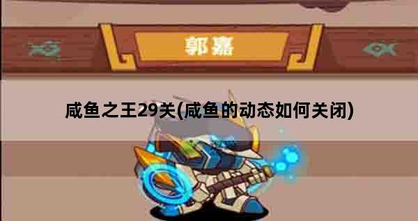 咸鱼之王29关(咸鱼的动态如何关闭)