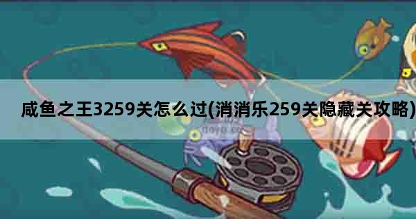 咸鱼之王3259关怎么过(消消乐259关隐藏关攻略)