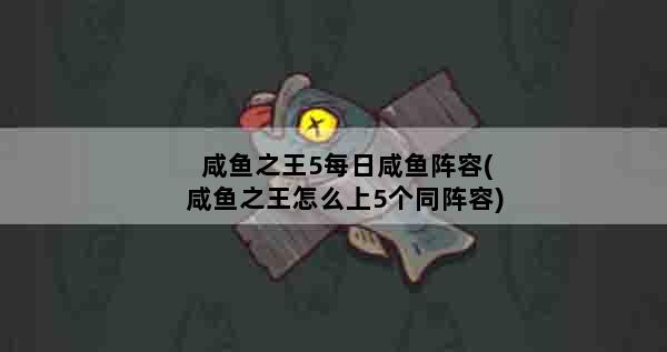 咸鱼之王5每日咸鱼阵容(咸鱼之王怎么上5个同阵容)