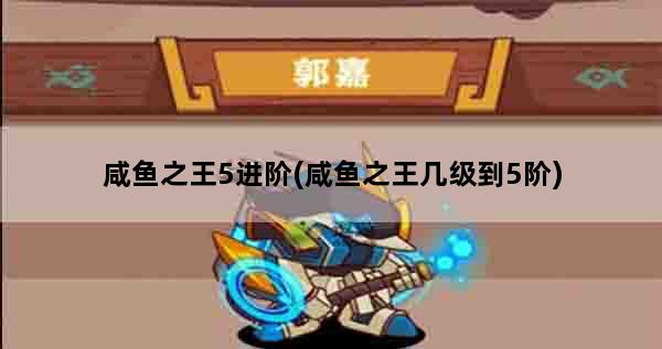 咸鱼之王5进阶(咸鱼之王几级到5阶)