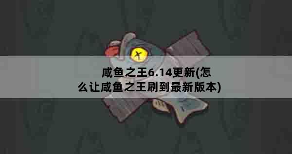 咸鱼之王6.14更新(怎么让咸鱼之王刷到最新版本)
