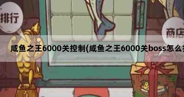咸鱼之王6000关控制(咸鱼之王6000关boss怎么打)