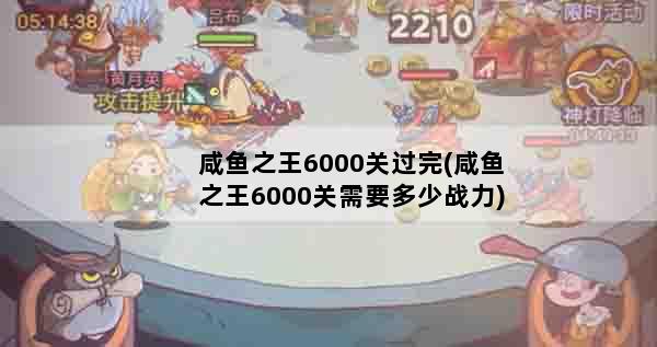 咸鱼之王6000关过完(咸鱼之王6000关需要多少战力)
