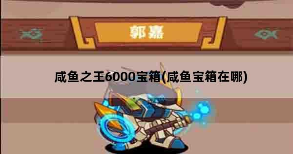 咸鱼之王6000宝箱(咸鱼宝箱在哪)