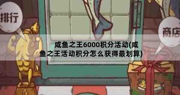 咸鱼之王6000积分活动(咸鱼之王活动积分怎么获得最划算)
