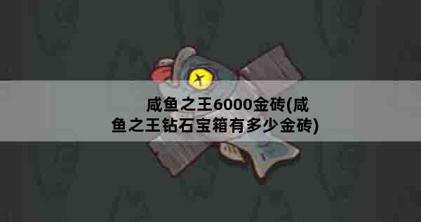 咸鱼之王6000金砖(咸鱼之王钻石宝箱有多少金砖)