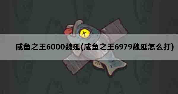 咸鱼之王6000魏延(咸鱼之王6979魏延怎么打)