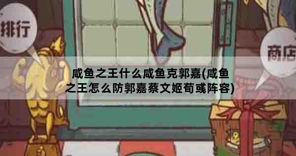 咸鱼之王什么咸鱼克郭嘉(咸鱼之王怎么防郭嘉蔡文姬荀彧阵容)