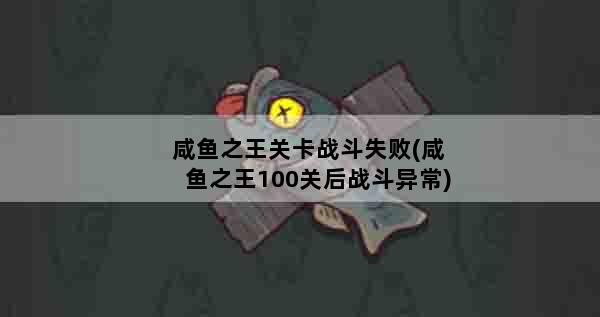 咸鱼之王关卡战斗失败(咸鱼之王100关后战斗异常)