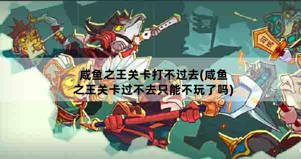 咸鱼之王关卡打不过去(咸鱼之王关卡过不去只能不玩了吗)