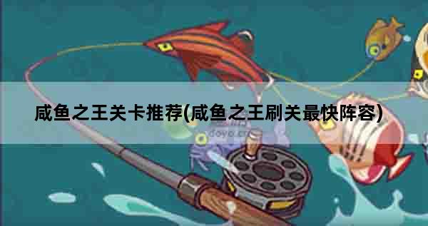 咸鱼之王关卡推荐(咸鱼之王刷关最快阵容)