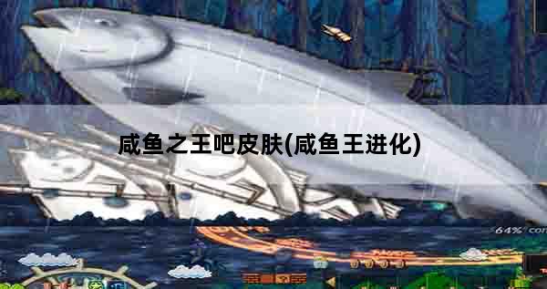 咸鱼之王吧皮肤(咸鱼王进化)