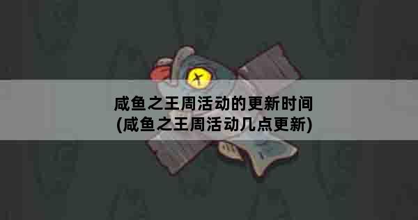 咸鱼之王周活动的更新时间(咸鱼之王周活动几点更新)