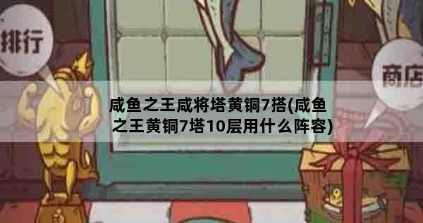 咸鱼之王咸将塔黄铜7搭(咸鱼之王黄铜7塔10层用什么阵容)