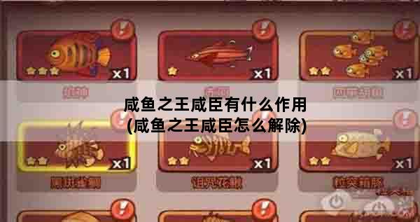 咸鱼之王咸臣有什么作用(咸鱼之王咸臣怎么解除)