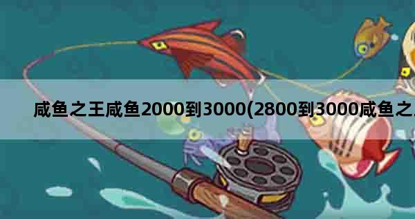 咸鱼之王咸鱼2000到3000(2800到3000咸鱼之王怎么打)