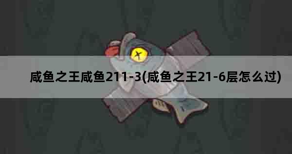 咸鱼之王咸鱼211-3(咸鱼之王21-6层怎么过)