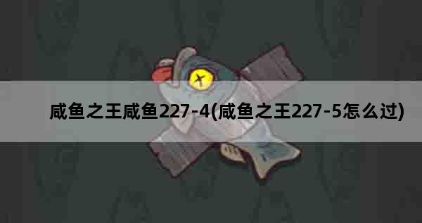 咸鱼之王咸鱼227-4(咸鱼之王227-5怎么过)