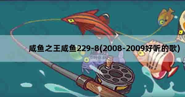 咸鱼之王咸鱼229-8(2008-2009好听的歌)