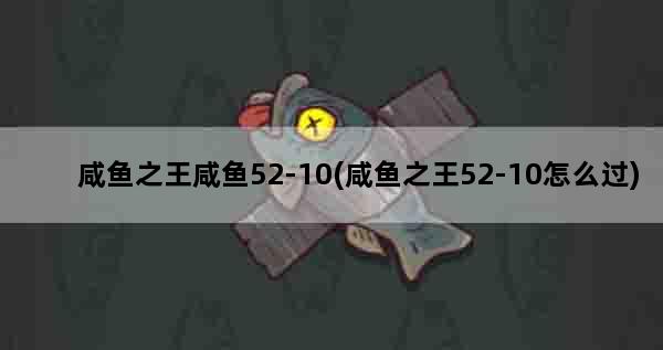 咸鱼之王咸鱼52-10(咸鱼之王52-10怎么过)